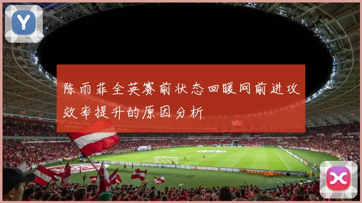 陈雨菲全英赛前状态回暖网前进攻效率提升的原因分析
