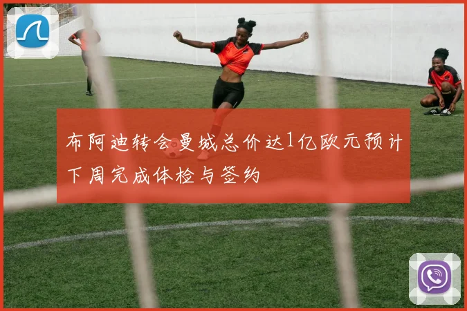 布阿迪转会曼城总价达1亿欧元预计下周完成体检与签约