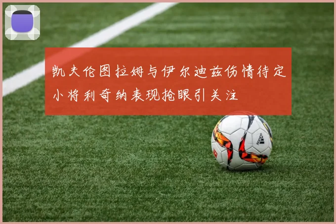 凯夫伦图拉姆与伊尔迪兹伤情待定小将利奇纳表现抢眼引关注