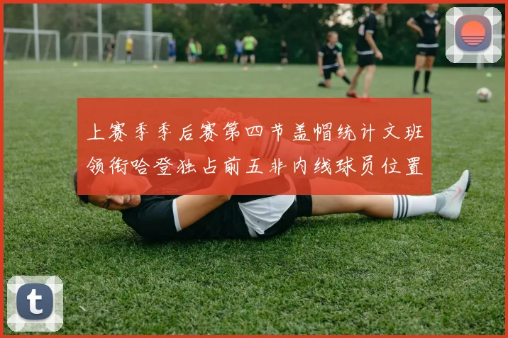上赛季季后赛第四节盖帽统计文班领衔哈登独占前五非内线球员位置