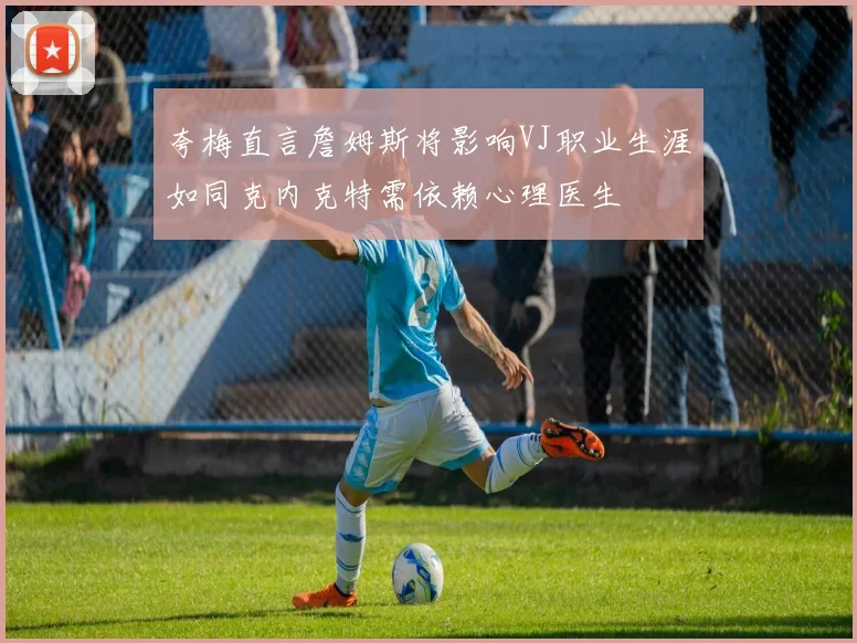 夸梅直言詹姆斯将影响VJ职业生涯如同克内克特需依赖心理医生